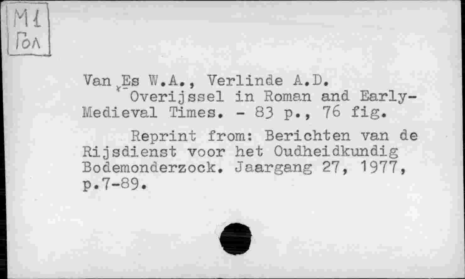 ﻿Ml
I Гол
VanyEs W.A., Verlinde A.D.
' Overijssel in Roman and Early-Medieval Times. - 83 p., 76 fig.
Reprint from: Berichten van de Rijsdienst voor het Oudheidkundig Bodemonderzock. Jaargang 27, 1977, p.7-89.